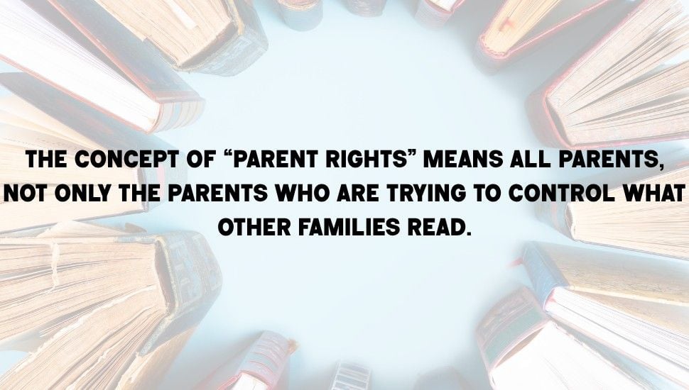 Pull quote on top of an image of books. Quote reads "the concept of “parent rights” means ALL parents, not only the parents who are trying to control what other families read."